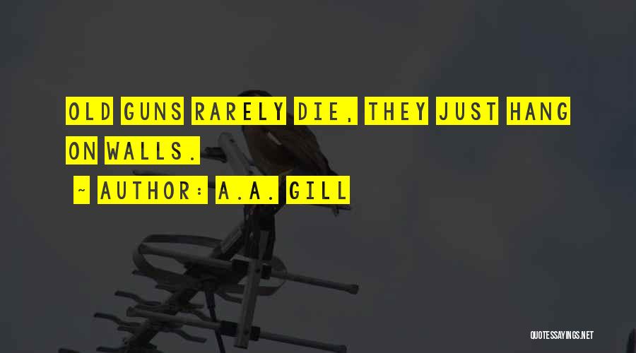 A.A. Gill Quotes: Old Guns Rarely Die, They Just Hang On Walls.