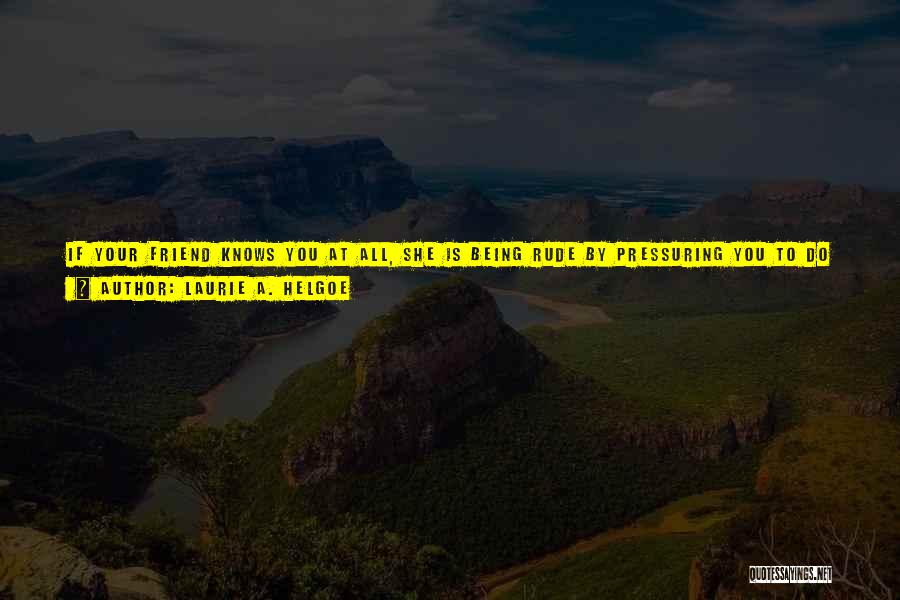 Laurie A. Helgoe Quotes: If Your Friend Knows You At All, She Is Being Rude By Pressuring You To Do Something That Is Bad