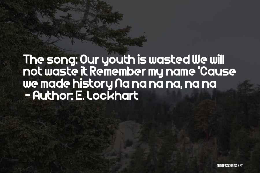 E. Lockhart Quotes: The Song: Our Youth Is Wasted We Will Not Waste It Remember My Name 'cause We Made History Na Na
