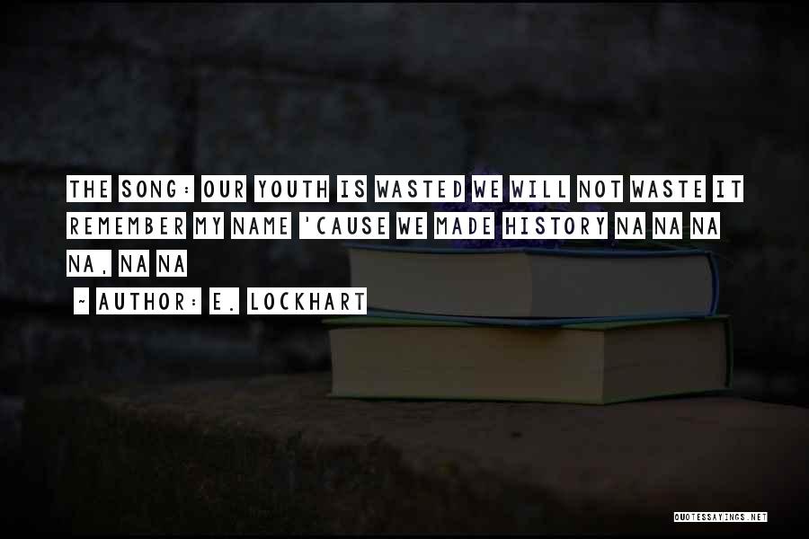 E. Lockhart Quotes: The Song: Our Youth Is Wasted We Will Not Waste It Remember My Name 'cause We Made History Na Na
