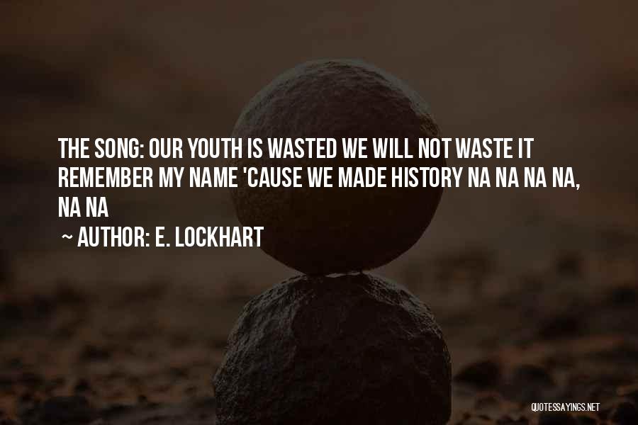 E. Lockhart Quotes: The Song: Our Youth Is Wasted We Will Not Waste It Remember My Name 'cause We Made History Na Na