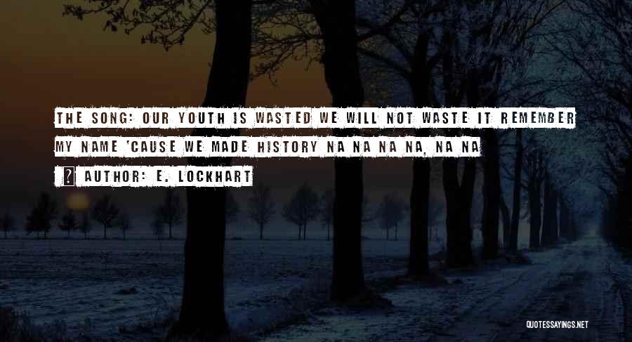 E. Lockhart Quotes: The Song: Our Youth Is Wasted We Will Not Waste It Remember My Name 'cause We Made History Na Na