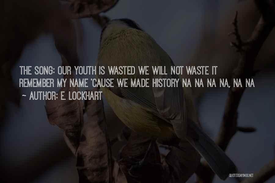 E. Lockhart Quotes: The Song: Our Youth Is Wasted We Will Not Waste It Remember My Name 'cause We Made History Na Na