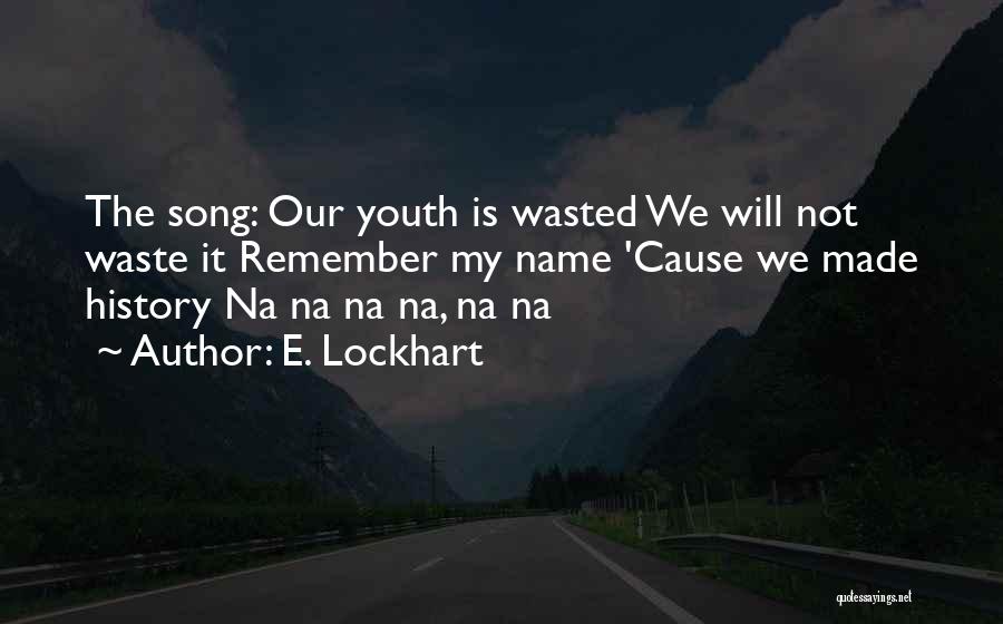 E. Lockhart Quotes: The Song: Our Youth Is Wasted We Will Not Waste It Remember My Name 'cause We Made History Na Na