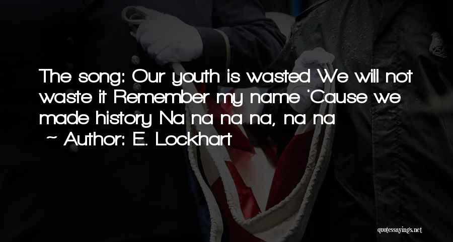 E. Lockhart Quotes: The Song: Our Youth Is Wasted We Will Not Waste It Remember My Name 'cause We Made History Na Na