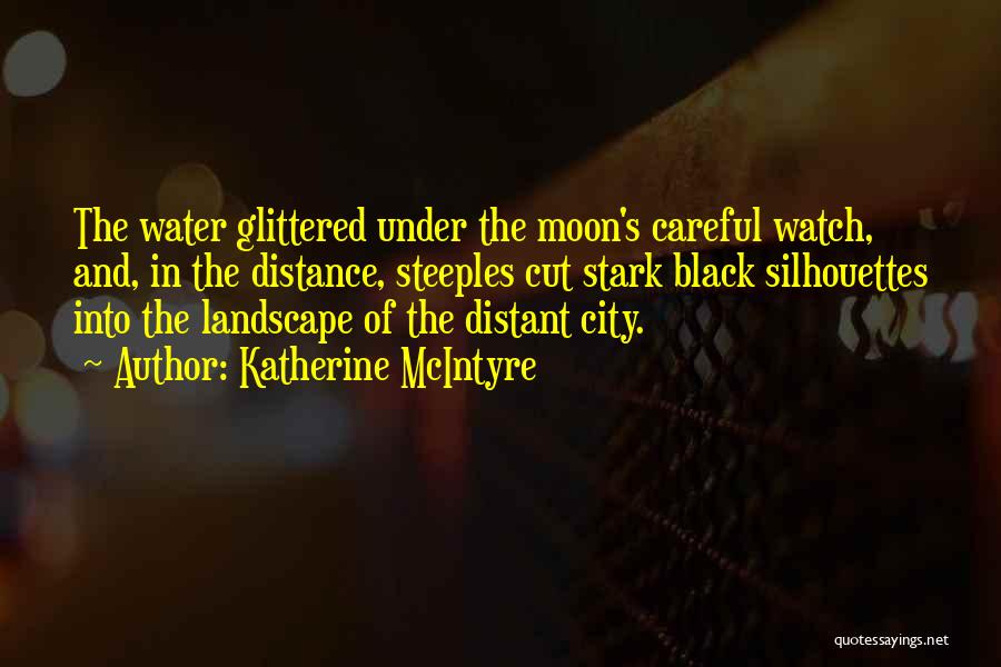 Katherine McIntyre Quotes: The Water Glittered Under The Moon's Careful Watch, And, In The Distance, Steeples Cut Stark Black Silhouettes Into The Landscape