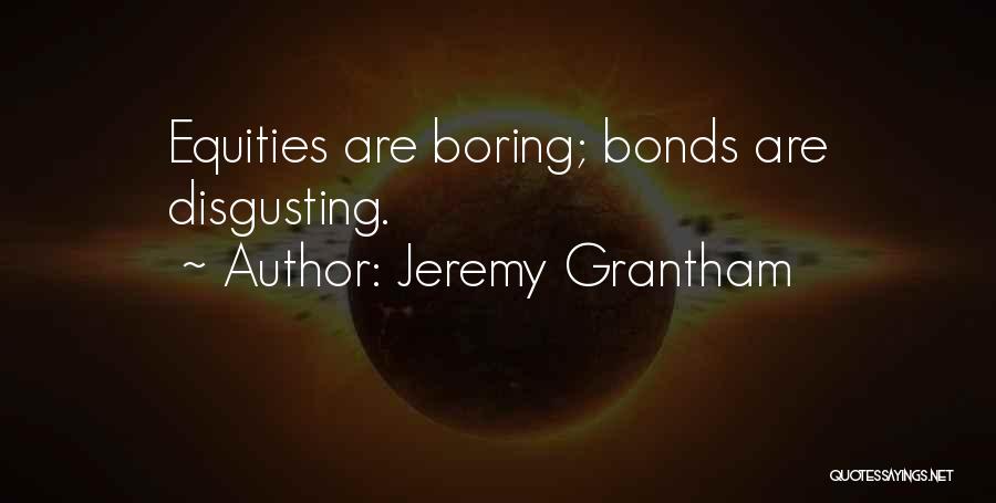 Jeremy Grantham Quotes: Equities Are Boring; Bonds Are Disgusting.