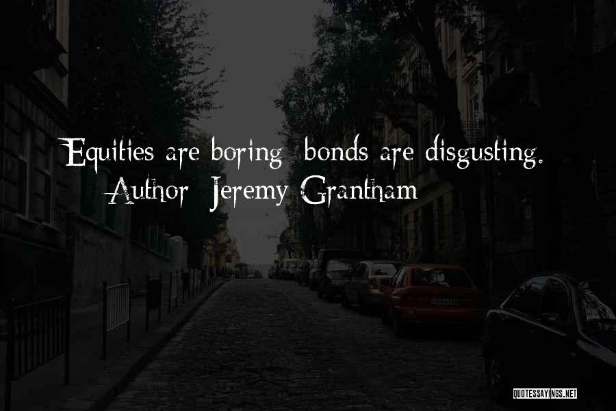 Jeremy Grantham Quotes: Equities Are Boring; Bonds Are Disgusting.