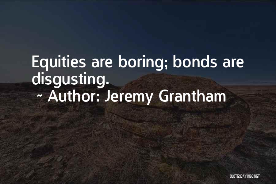 Jeremy Grantham Quotes: Equities Are Boring; Bonds Are Disgusting.