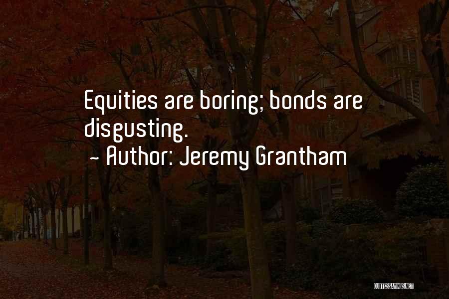 Jeremy Grantham Quotes: Equities Are Boring; Bonds Are Disgusting.
