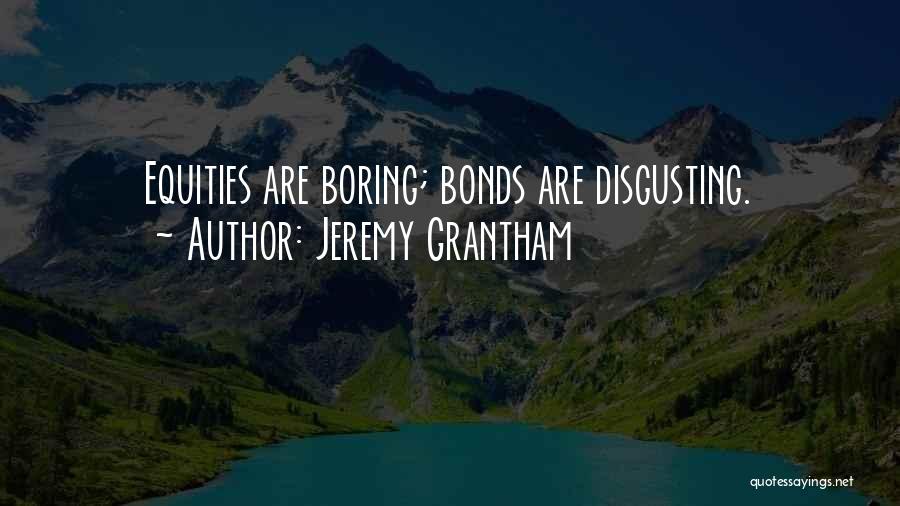 Jeremy Grantham Quotes: Equities Are Boring; Bonds Are Disgusting.