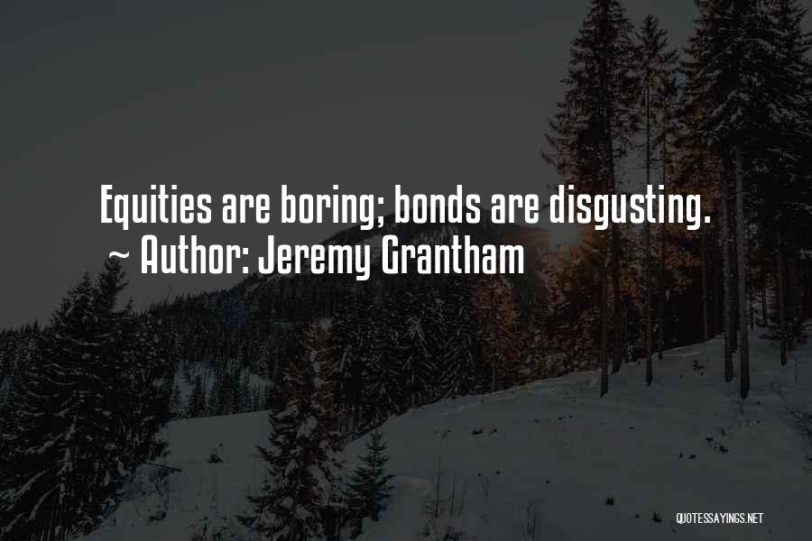 Jeremy Grantham Quotes: Equities Are Boring; Bonds Are Disgusting.
