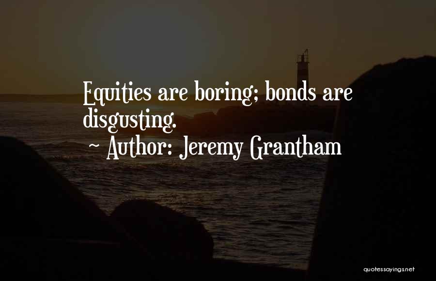 Jeremy Grantham Quotes: Equities Are Boring; Bonds Are Disgusting.