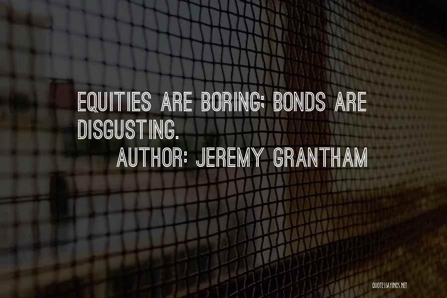 Jeremy Grantham Quotes: Equities Are Boring; Bonds Are Disgusting.