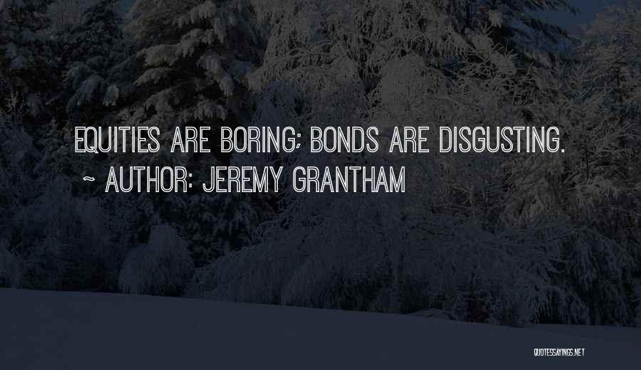 Jeremy Grantham Quotes: Equities Are Boring; Bonds Are Disgusting.