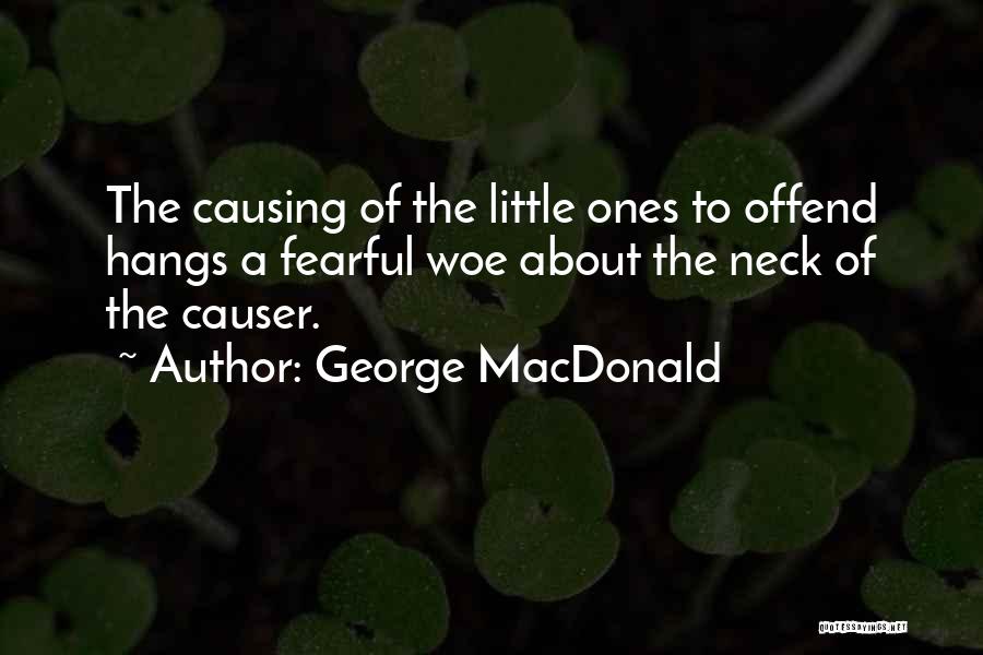 George MacDonald Quotes: The Causing Of The Little Ones To Offend Hangs A Fearful Woe About The Neck Of The Causer.