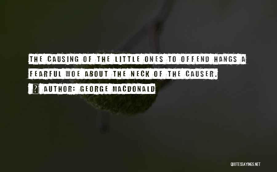 George MacDonald Quotes: The Causing Of The Little Ones To Offend Hangs A Fearful Woe About The Neck Of The Causer.