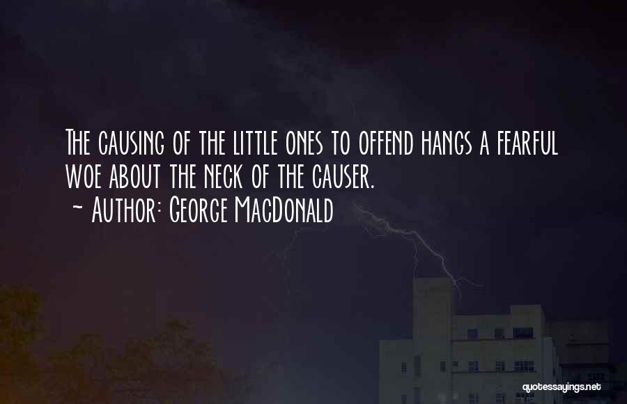 George MacDonald Quotes: The Causing Of The Little Ones To Offend Hangs A Fearful Woe About The Neck Of The Causer.