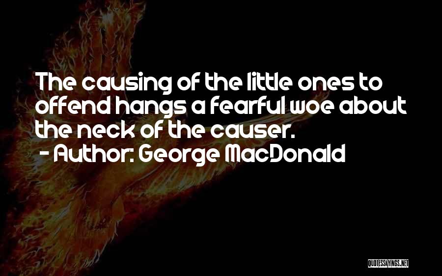 George MacDonald Quotes: The Causing Of The Little Ones To Offend Hangs A Fearful Woe About The Neck Of The Causer.