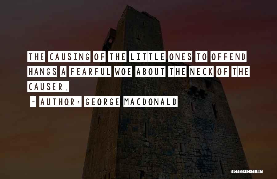 George MacDonald Quotes: The Causing Of The Little Ones To Offend Hangs A Fearful Woe About The Neck Of The Causer.