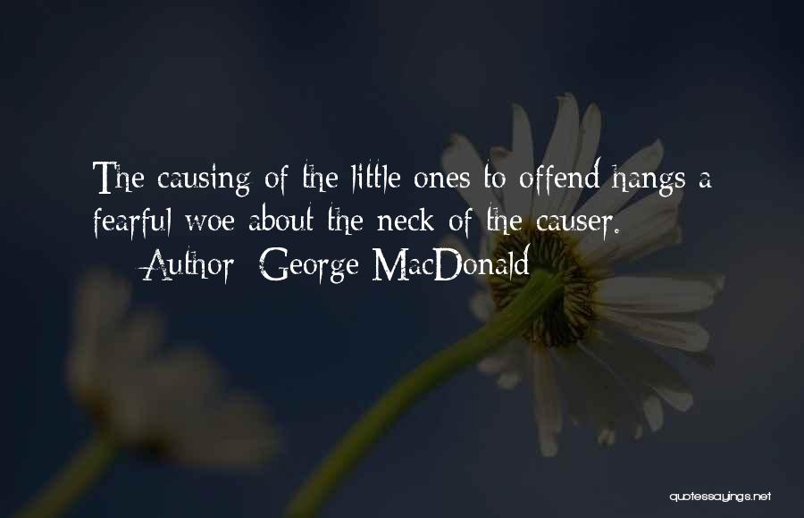 George MacDonald Quotes: The Causing Of The Little Ones To Offend Hangs A Fearful Woe About The Neck Of The Causer.