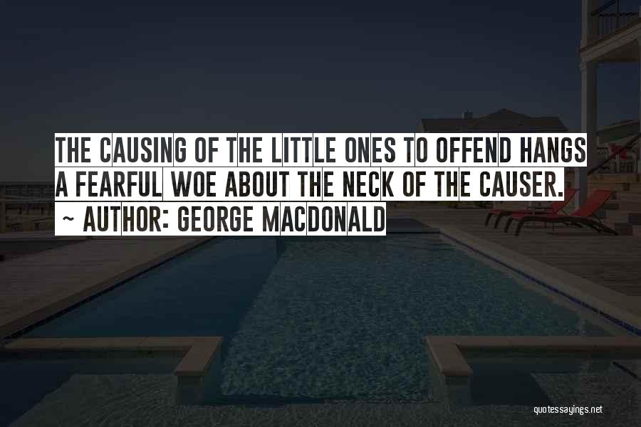 George MacDonald Quotes: The Causing Of The Little Ones To Offend Hangs A Fearful Woe About The Neck Of The Causer.