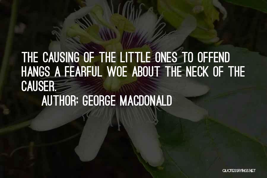 George MacDonald Quotes: The Causing Of The Little Ones To Offend Hangs A Fearful Woe About The Neck Of The Causer.