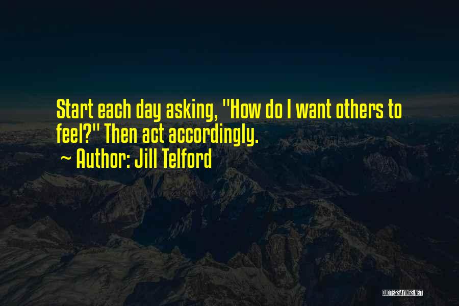 Jill Telford Quotes: Start Each Day Asking, How Do I Want Others To Feel? Then Act Accordingly.