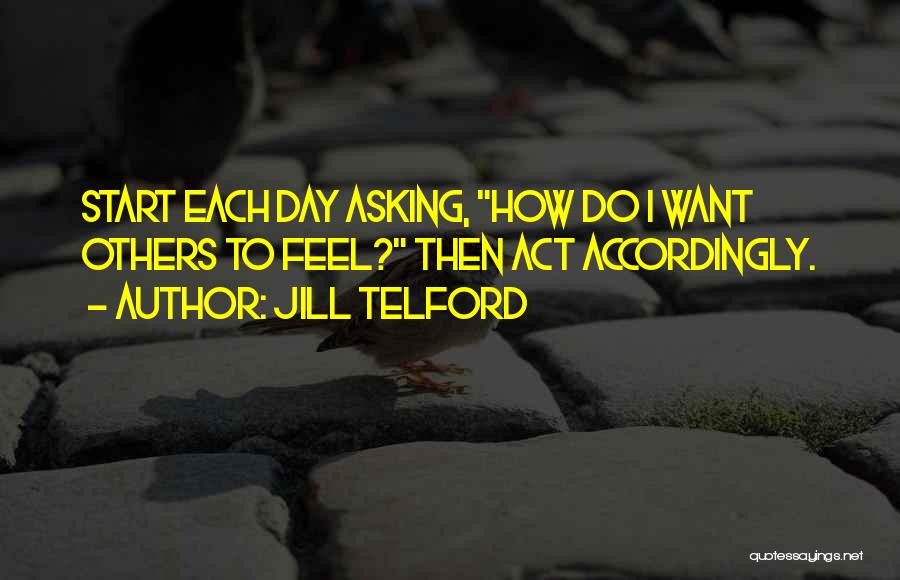 Jill Telford Quotes: Start Each Day Asking, How Do I Want Others To Feel? Then Act Accordingly.