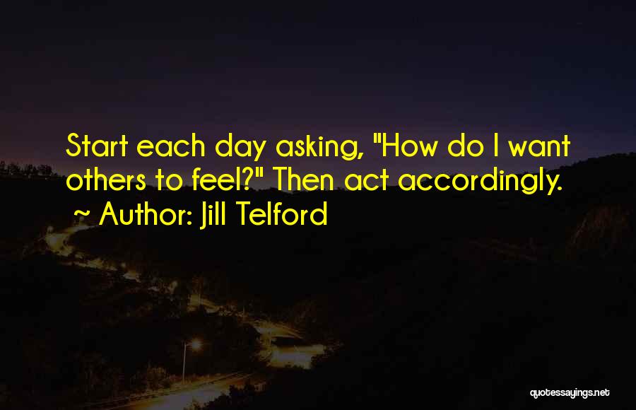 Jill Telford Quotes: Start Each Day Asking, How Do I Want Others To Feel? Then Act Accordingly.