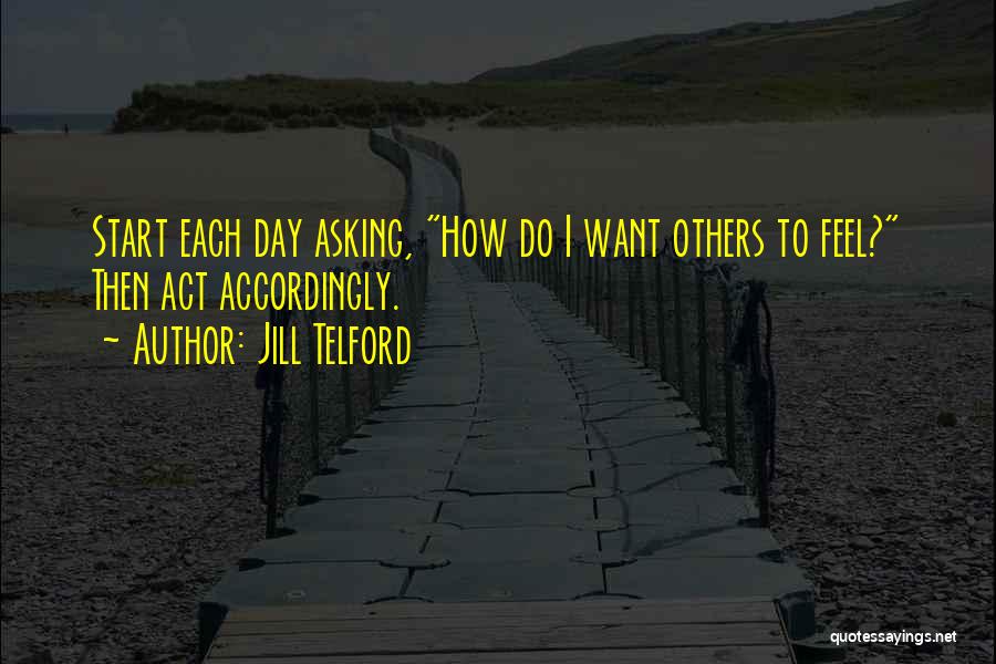 Jill Telford Quotes: Start Each Day Asking, How Do I Want Others To Feel? Then Act Accordingly.