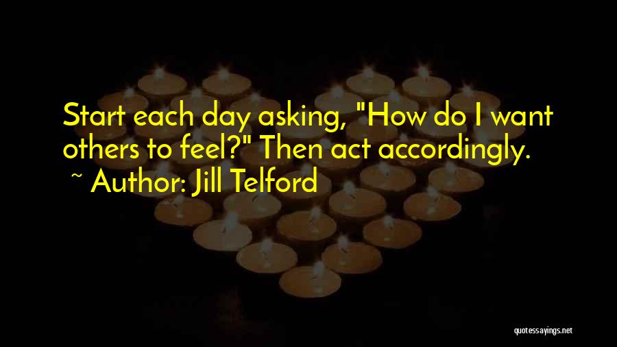 Jill Telford Quotes: Start Each Day Asking, How Do I Want Others To Feel? Then Act Accordingly.