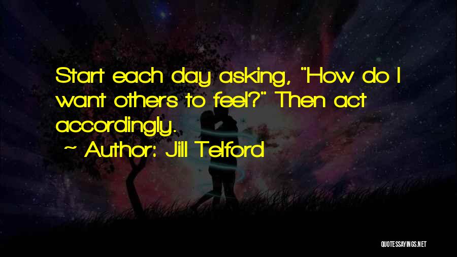 Jill Telford Quotes: Start Each Day Asking, How Do I Want Others To Feel? Then Act Accordingly.