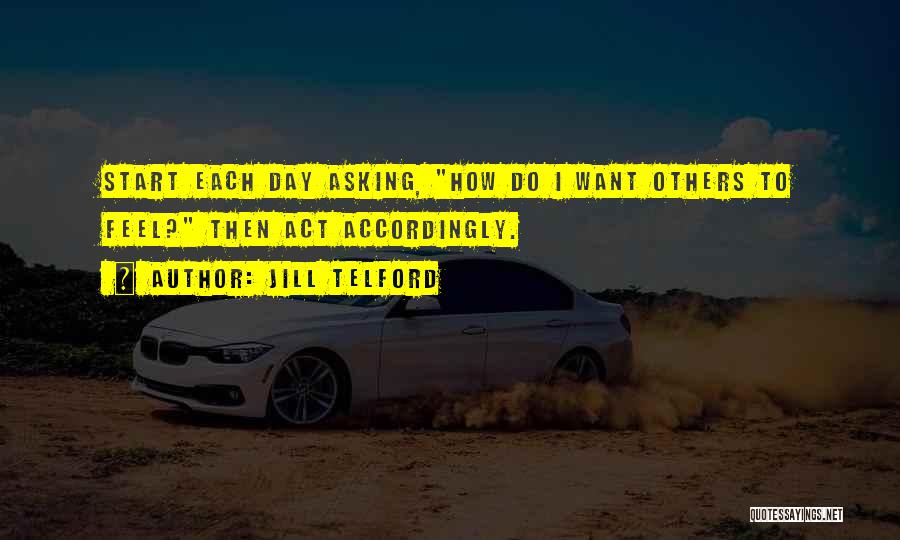 Jill Telford Quotes: Start Each Day Asking, How Do I Want Others To Feel? Then Act Accordingly.