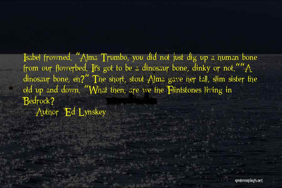 Ed Lynskey Quotes: Isabel Frowned. Alma Trumbo, You Did Not Just Dig Up A Human Bone From Our Flowerbed. It's Got To Be