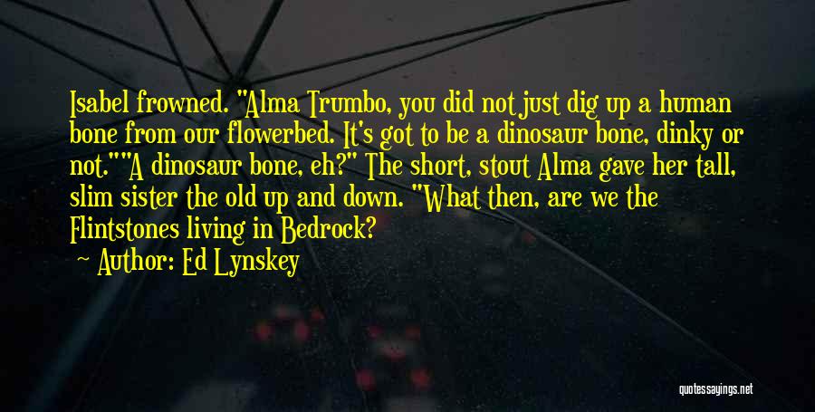 Ed Lynskey Quotes: Isabel Frowned. Alma Trumbo, You Did Not Just Dig Up A Human Bone From Our Flowerbed. It's Got To Be