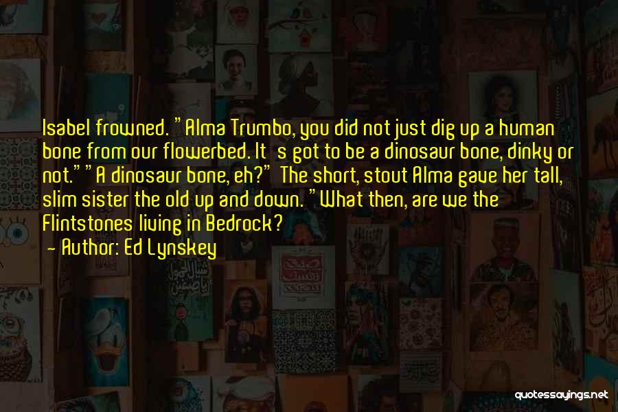 Ed Lynskey Quotes: Isabel Frowned. Alma Trumbo, You Did Not Just Dig Up A Human Bone From Our Flowerbed. It's Got To Be