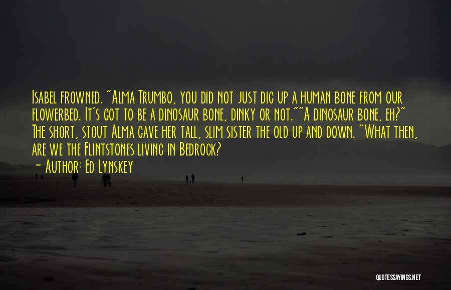 Ed Lynskey Quotes: Isabel Frowned. Alma Trumbo, You Did Not Just Dig Up A Human Bone From Our Flowerbed. It's Got To Be