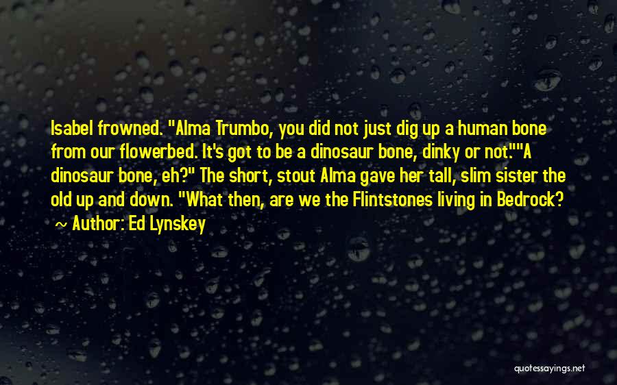 Ed Lynskey Quotes: Isabel Frowned. Alma Trumbo, You Did Not Just Dig Up A Human Bone From Our Flowerbed. It's Got To Be
