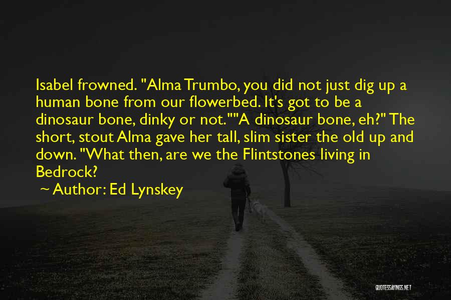 Ed Lynskey Quotes: Isabel Frowned. Alma Trumbo, You Did Not Just Dig Up A Human Bone From Our Flowerbed. It's Got To Be