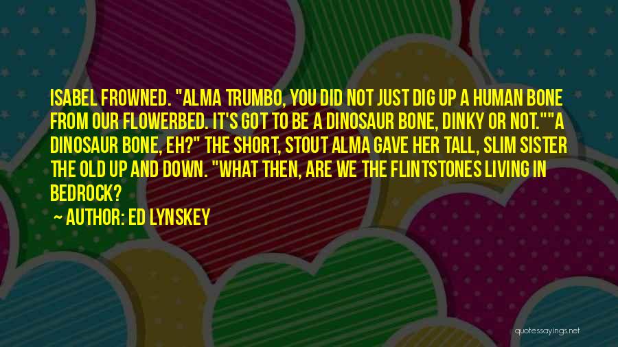 Ed Lynskey Quotes: Isabel Frowned. Alma Trumbo, You Did Not Just Dig Up A Human Bone From Our Flowerbed. It's Got To Be