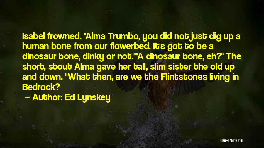 Ed Lynskey Quotes: Isabel Frowned. Alma Trumbo, You Did Not Just Dig Up A Human Bone From Our Flowerbed. It's Got To Be