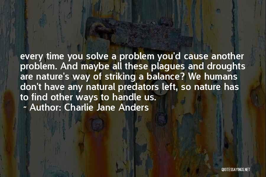 Charlie Jane Anders Quotes: Every Time You Solve A Problem You'd Cause Another Problem. And Maybe All These Plagues And Droughts Are Nature's Way