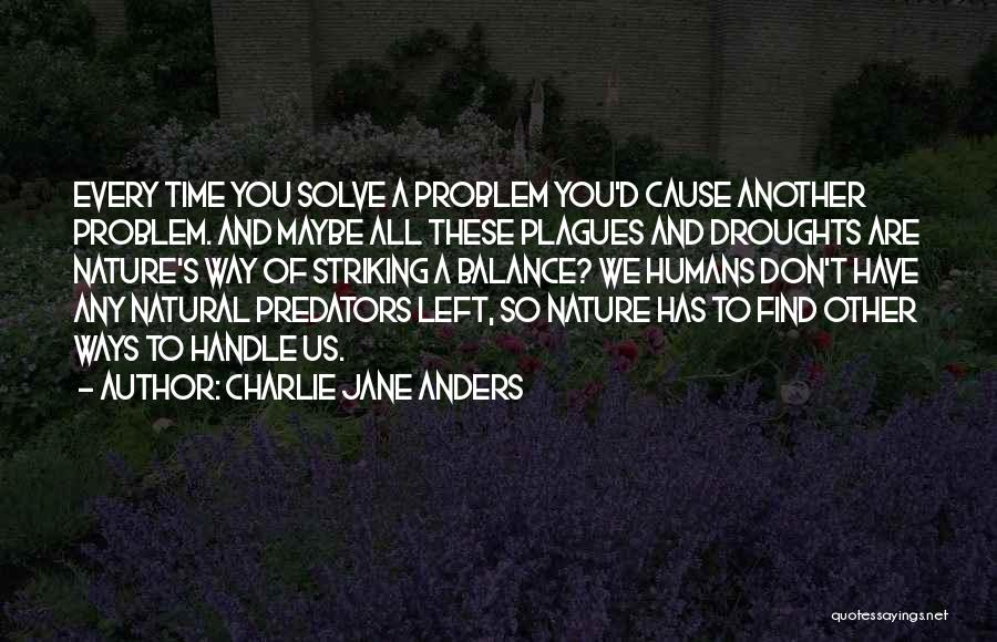 Charlie Jane Anders Quotes: Every Time You Solve A Problem You'd Cause Another Problem. And Maybe All These Plagues And Droughts Are Nature's Way