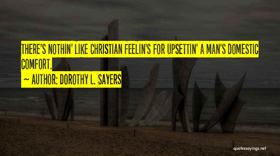 Dorothy L. Sayers Quotes: There's Nothin' Like Christian Feelin's For Upsettin' A Man's Domestic Comfort.