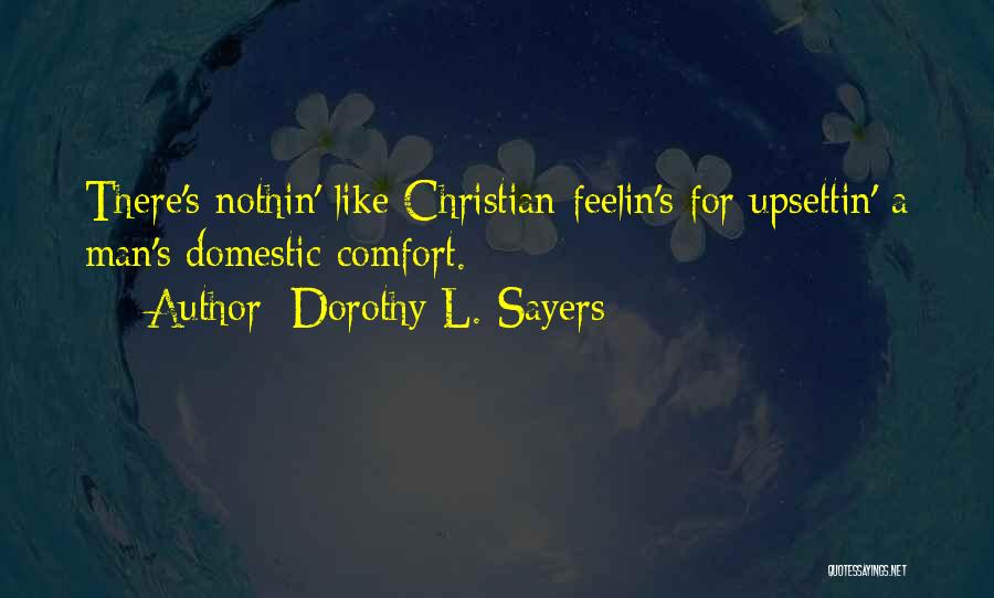 Dorothy L. Sayers Quotes: There's Nothin' Like Christian Feelin's For Upsettin' A Man's Domestic Comfort.