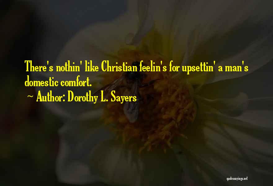Dorothy L. Sayers Quotes: There's Nothin' Like Christian Feelin's For Upsettin' A Man's Domestic Comfort.
