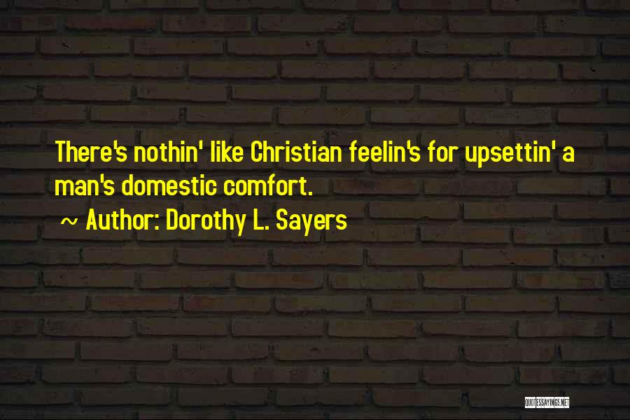 Dorothy L. Sayers Quotes: There's Nothin' Like Christian Feelin's For Upsettin' A Man's Domestic Comfort.