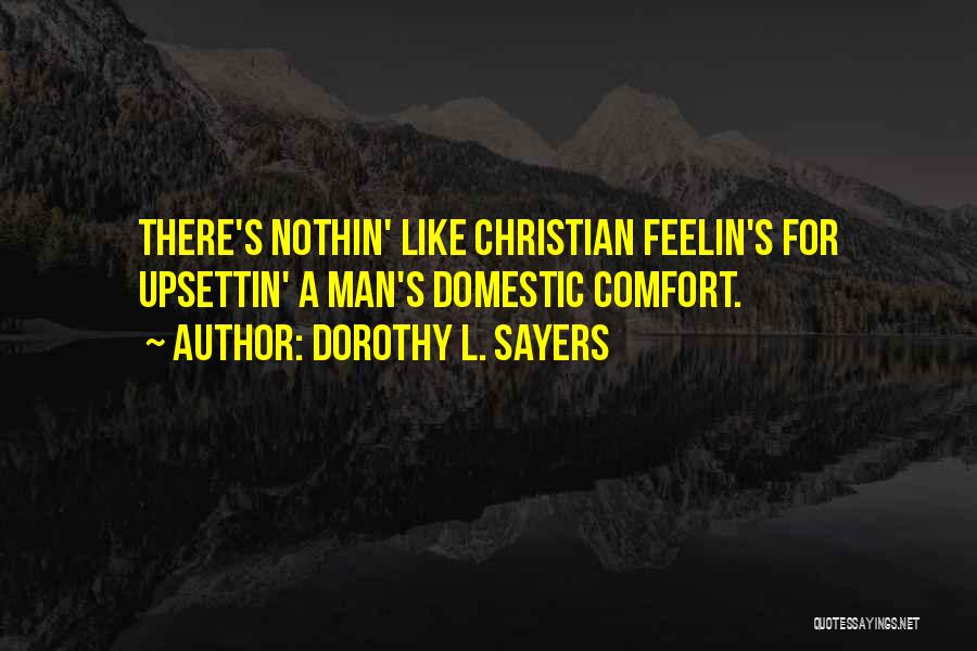 Dorothy L. Sayers Quotes: There's Nothin' Like Christian Feelin's For Upsettin' A Man's Domestic Comfort.