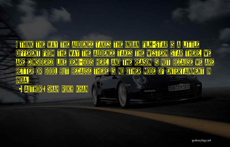 Shah Rukh Khan Quotes: I Think The Way The Audience Takes The Indian Film-star Is A Little Different From The Way The Audience Takes